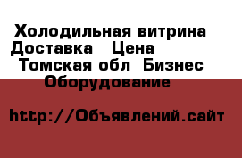 Холодильная витрина!  Доставка › Цена ­ 10 000 - Томская обл. Бизнес » Оборудование   
